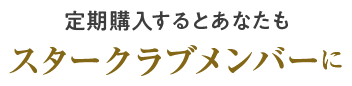 定期購入するとあなたもスタークラブメンバーに